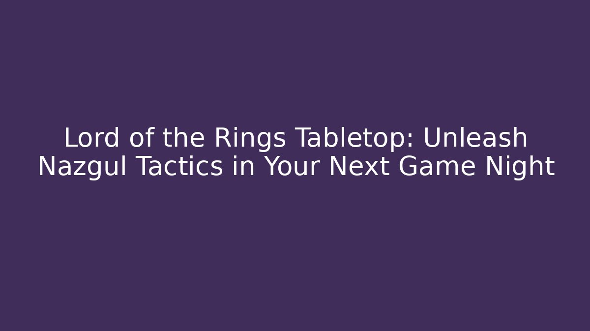 Lord of the Rings Tabletop: Unleash Nazgûl Tactics in Your Next Game Night