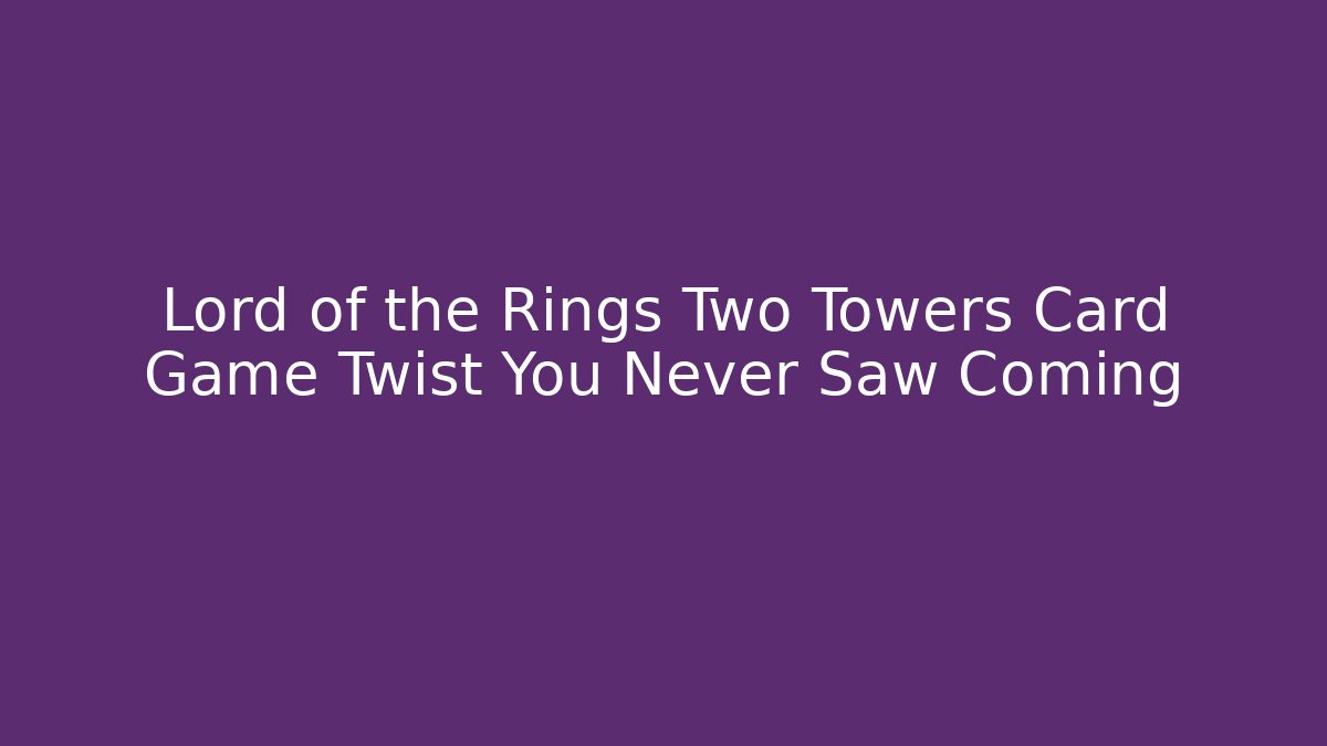 Lord of the Rings Two Towers Card Game Twist You Never Saw Coming