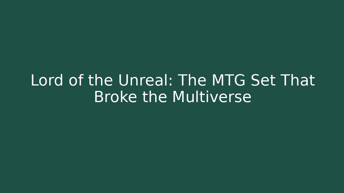 Lord of the Unreal: The MTG Set That Broke the Multiverse