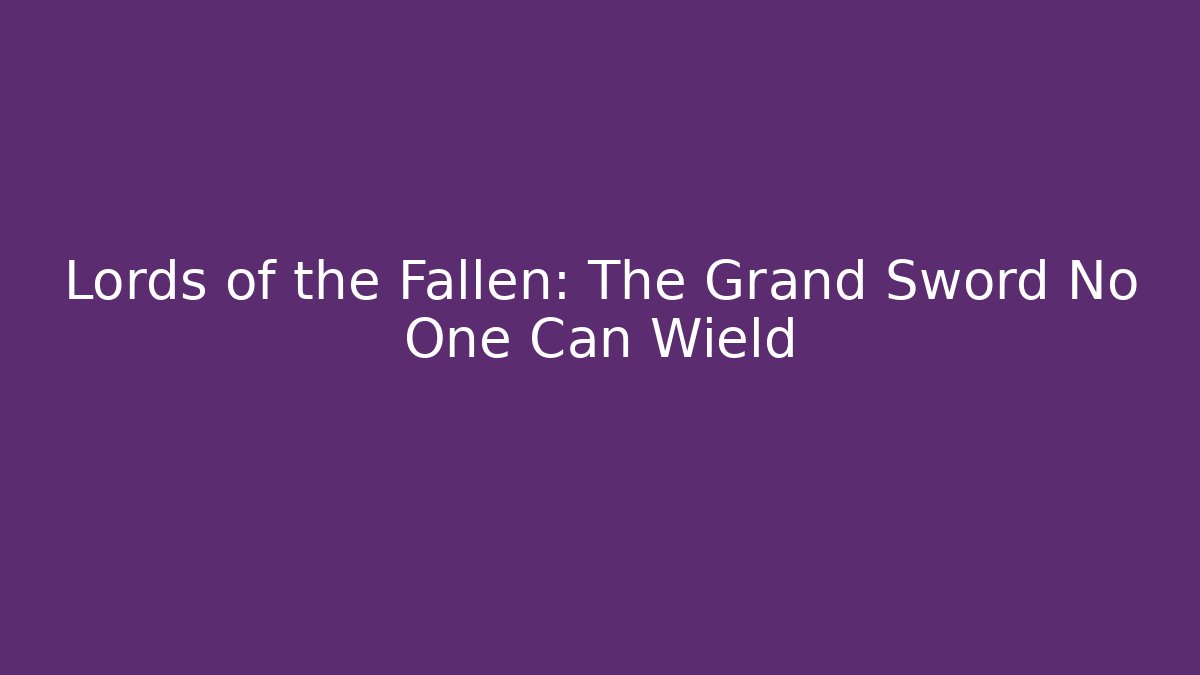 Lords of the Fallen: The Grand Sword No One Can Wield