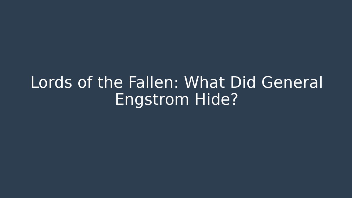 Lords of the Fallen: What Did General Engstrom Hide?