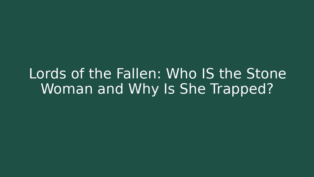 Lords of the Fallen: Who IS the Stone Woman and Why Is She Trapped?