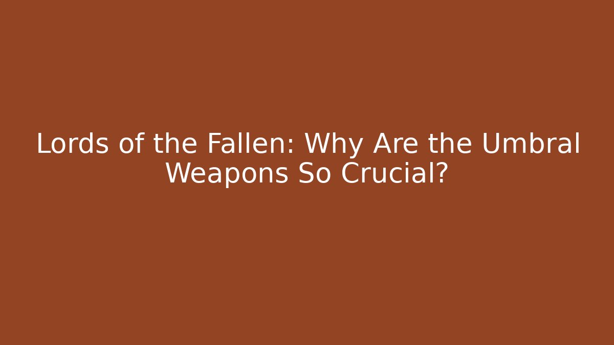 Lords of the Fallen: Why Are the Umbral Weapons So Crucial?