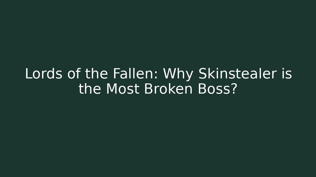 Lords of the Fallen: Why Skinstealer is the Most Broken Boss?