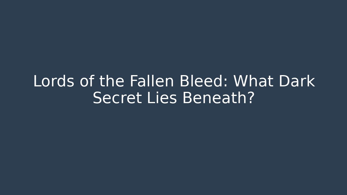 Lords of the Fallen Bleed: What Dark Secret Lies Beneath?