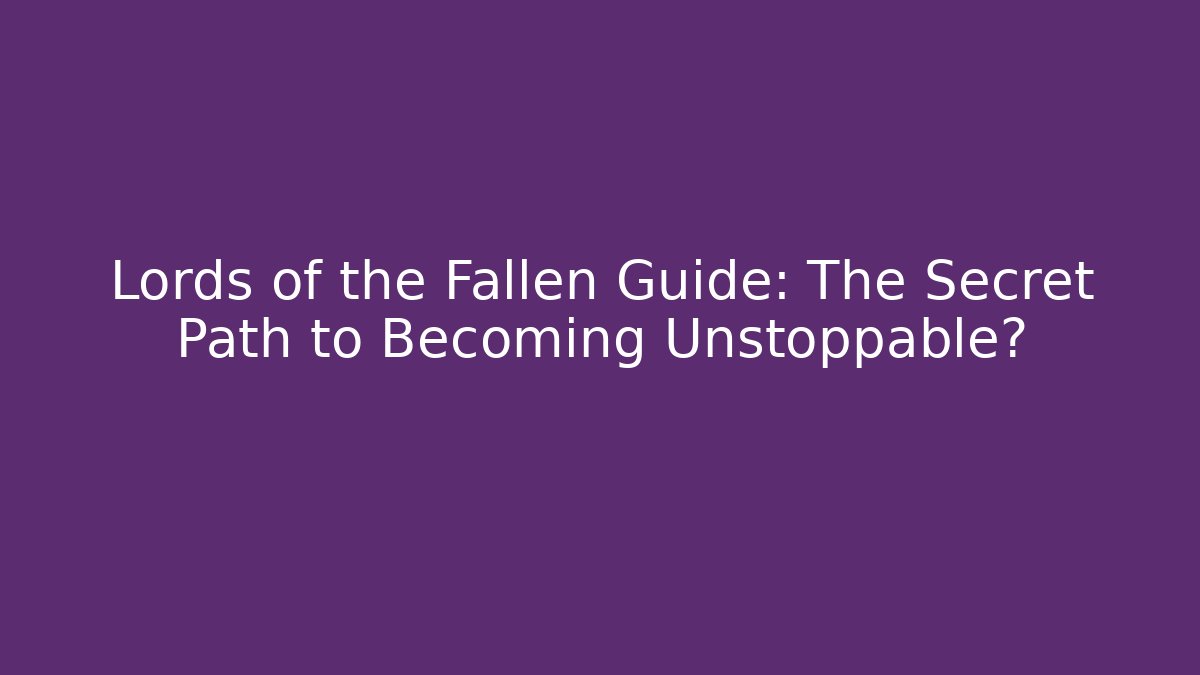 Lords of the Fallen Guide: The Secret Path to Becoming Unstoppable?