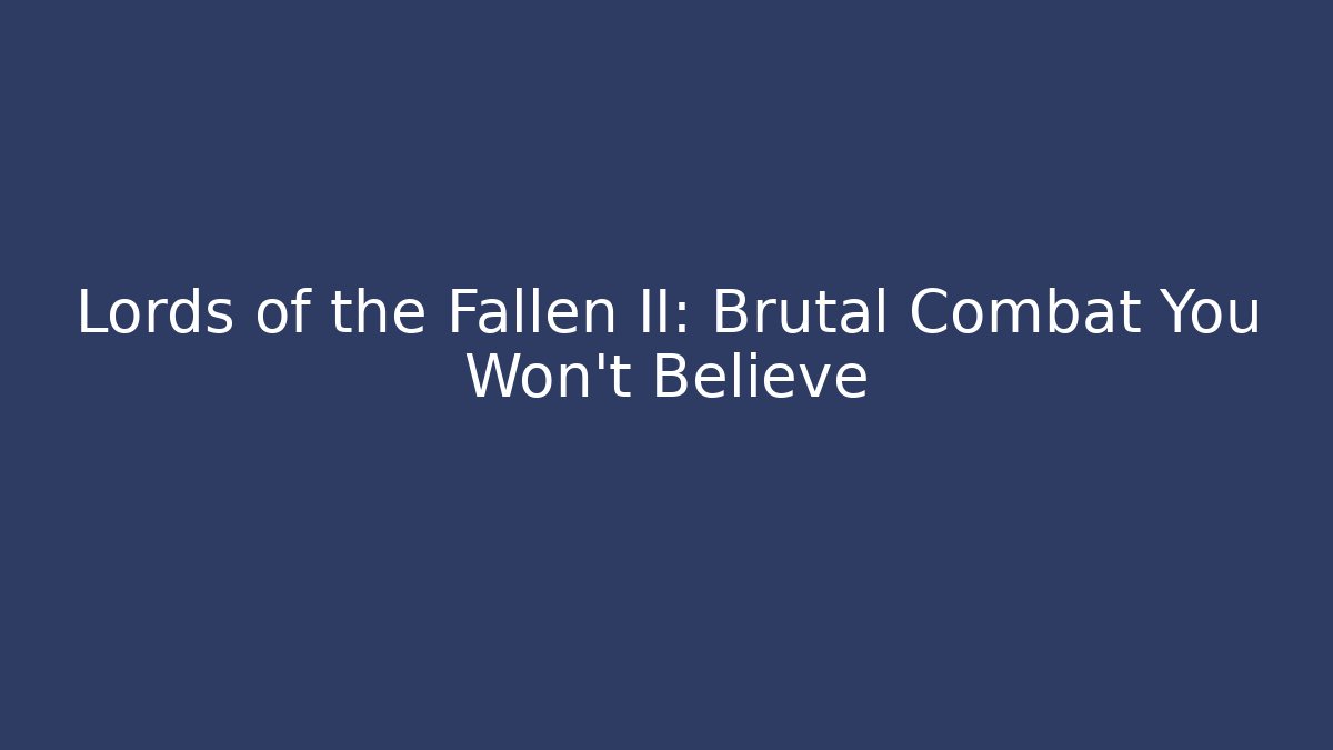 Lords of the Fallen II: Brutal Combat You Won't Believe