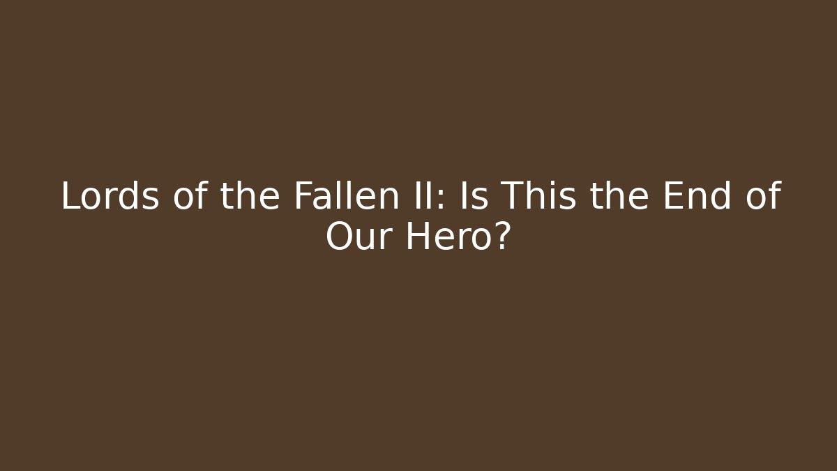 Lords of the Fallen II: Is This the End of Our Hero?