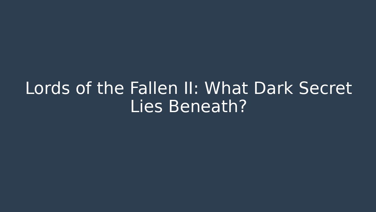 Lords of the Fallen II: What Dark Secret Lies Beneath?