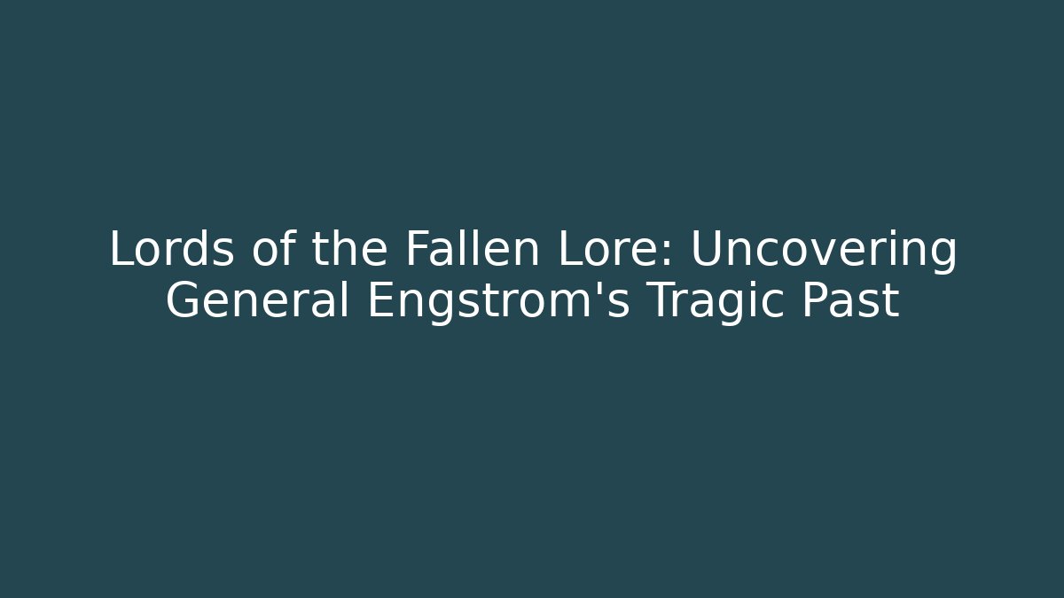 Lords of the Fallen Lore: Uncovering General Engstrom's Tragic Past - Critter Realm