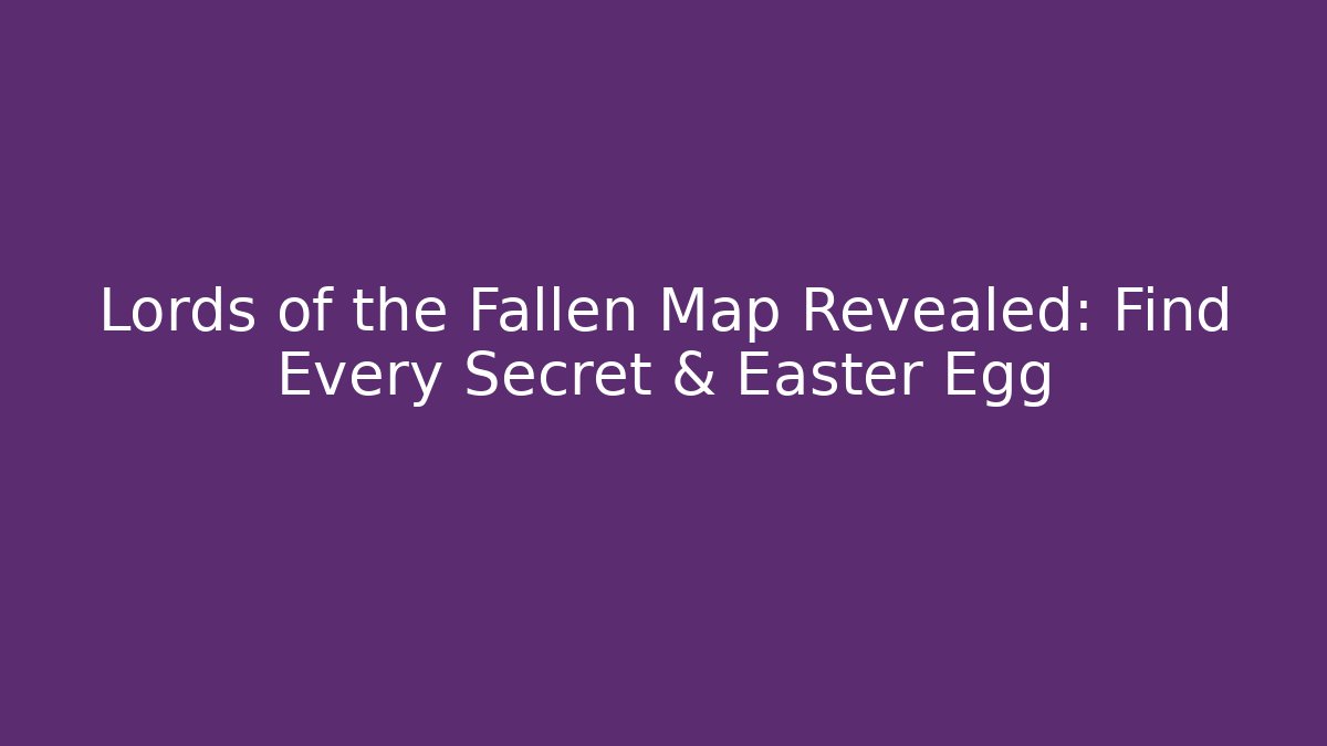 Lords of the Fallen Map Revealed: Find Every Secret & Easter Egg