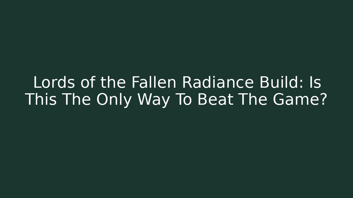 Lords of the Fallen Radiance Build: Is This The Only Way To Beat The Game?