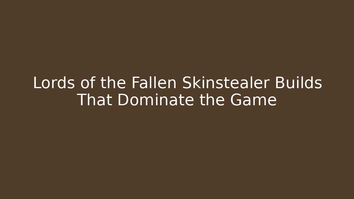 Lords of the Fallen Skinstealer Builds That Dominate the Game