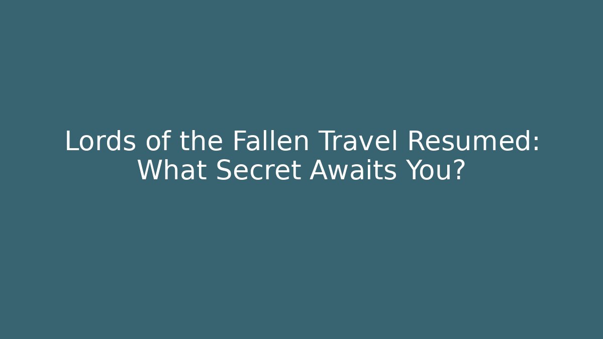 Lords of the Fallen Travel Resumed: What Secret Awaits You?