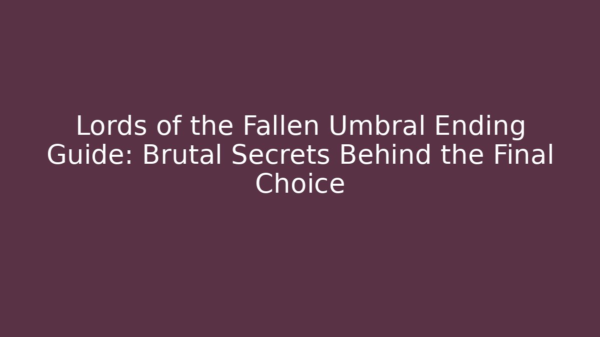 Lords of the Fallen Umbral Ending Guide: Brutal Secrets Behind the Final Choice