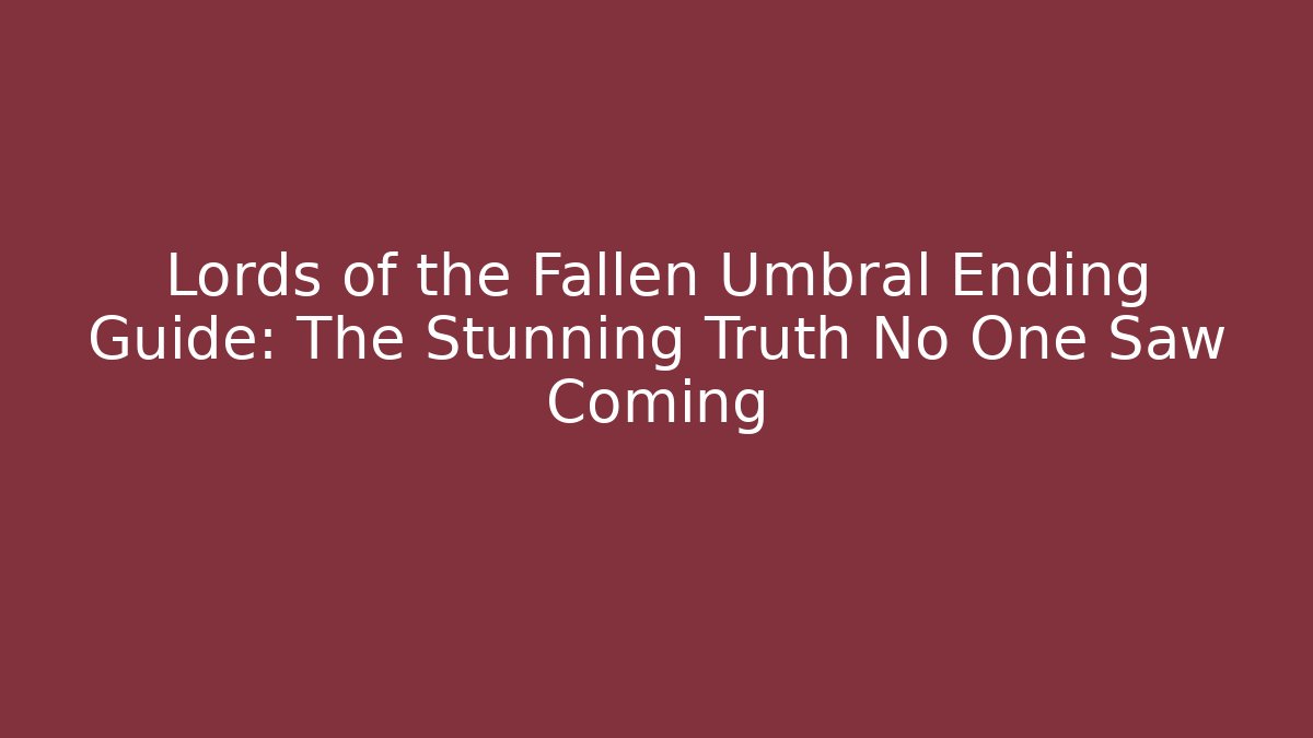 Lords of the Fallen Umbral Ending Guide: The Stunning Truth No One Saw Coming