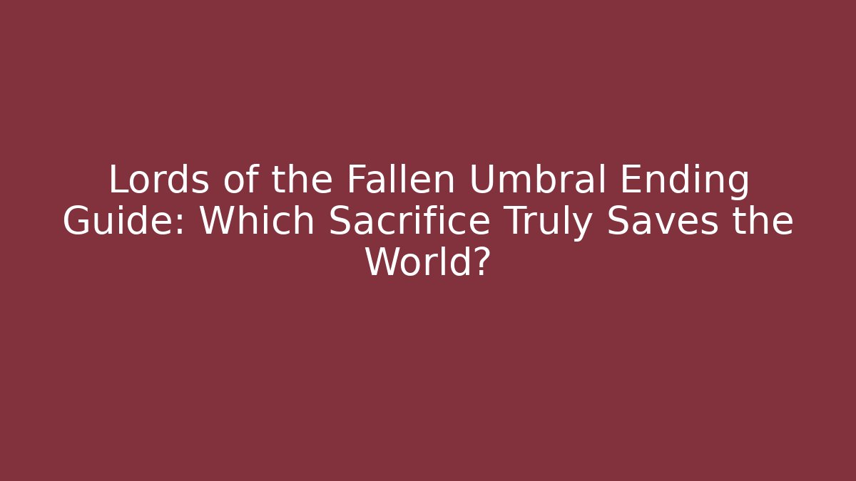 Lords of the Fallen Umbral Ending Guide: Which Sacrifice Truly Saves the World?