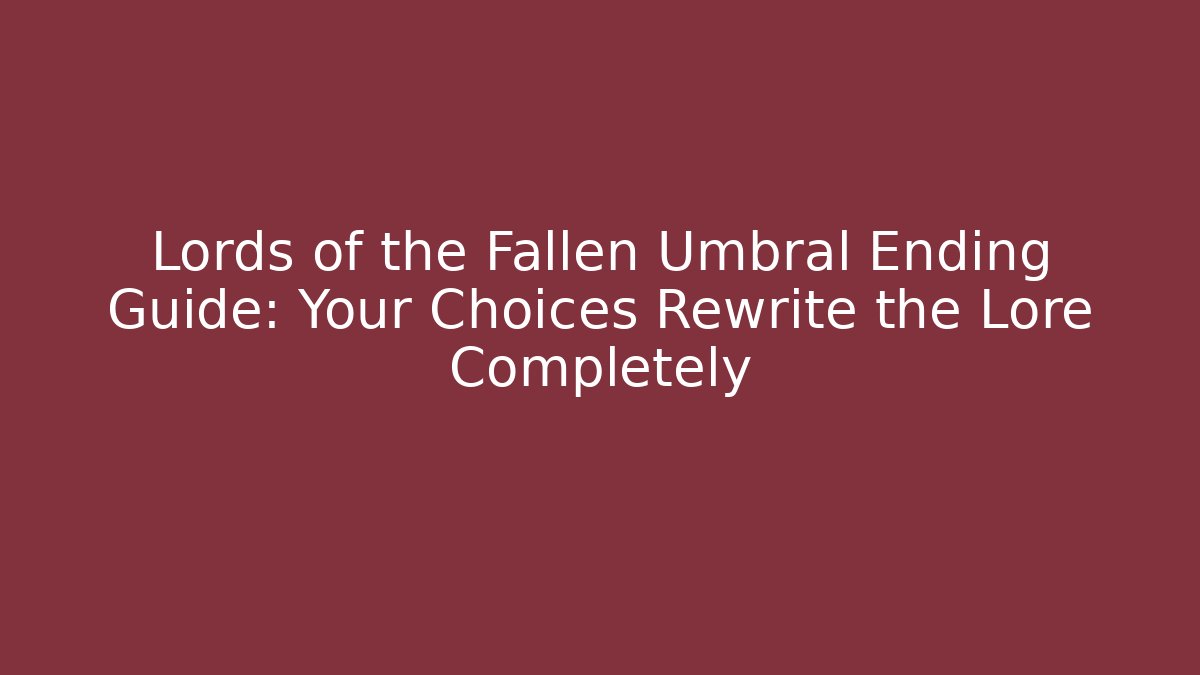 Lords of the Fallen Umbral Ending Guide: Your Choices Rewrite the Lore Completely