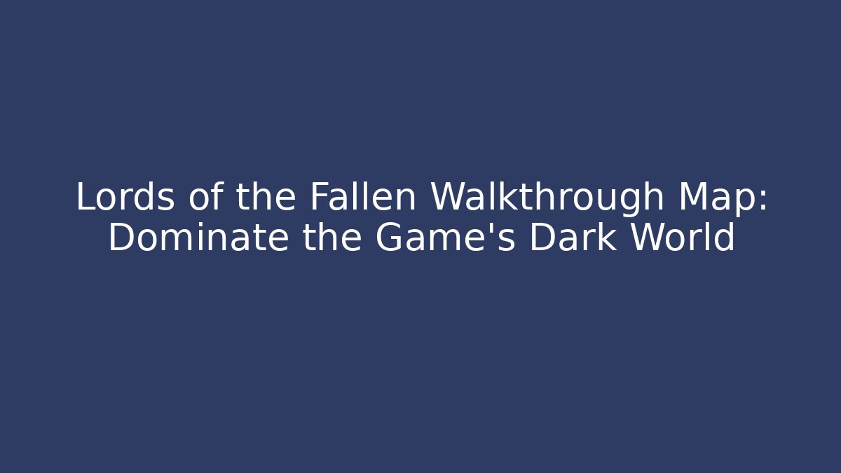 Lords of the Fallen Walkthrough Map: Dominate the Game's Dark World