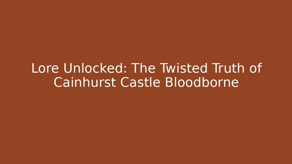 Lore Unlocked: The Twisted Truth of Cainhurst Castle Bloodborne
