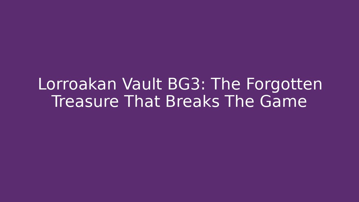Lorroakan Vault BG3: The Forgotten Treasure That Breaks The Game