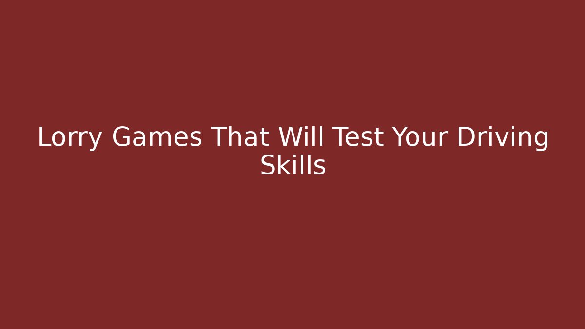 Lorry Games That Will Test Your Driving Skills