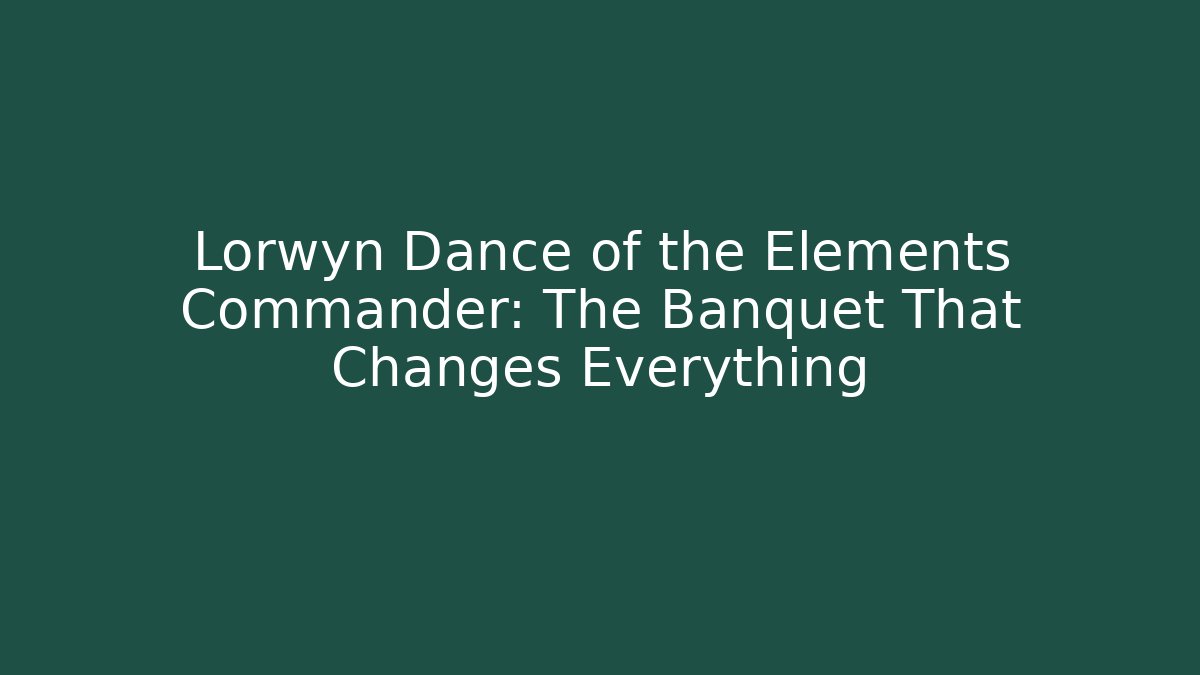 Lorwyn Dance of the Elements Commander: The Banquet That Changes Everything