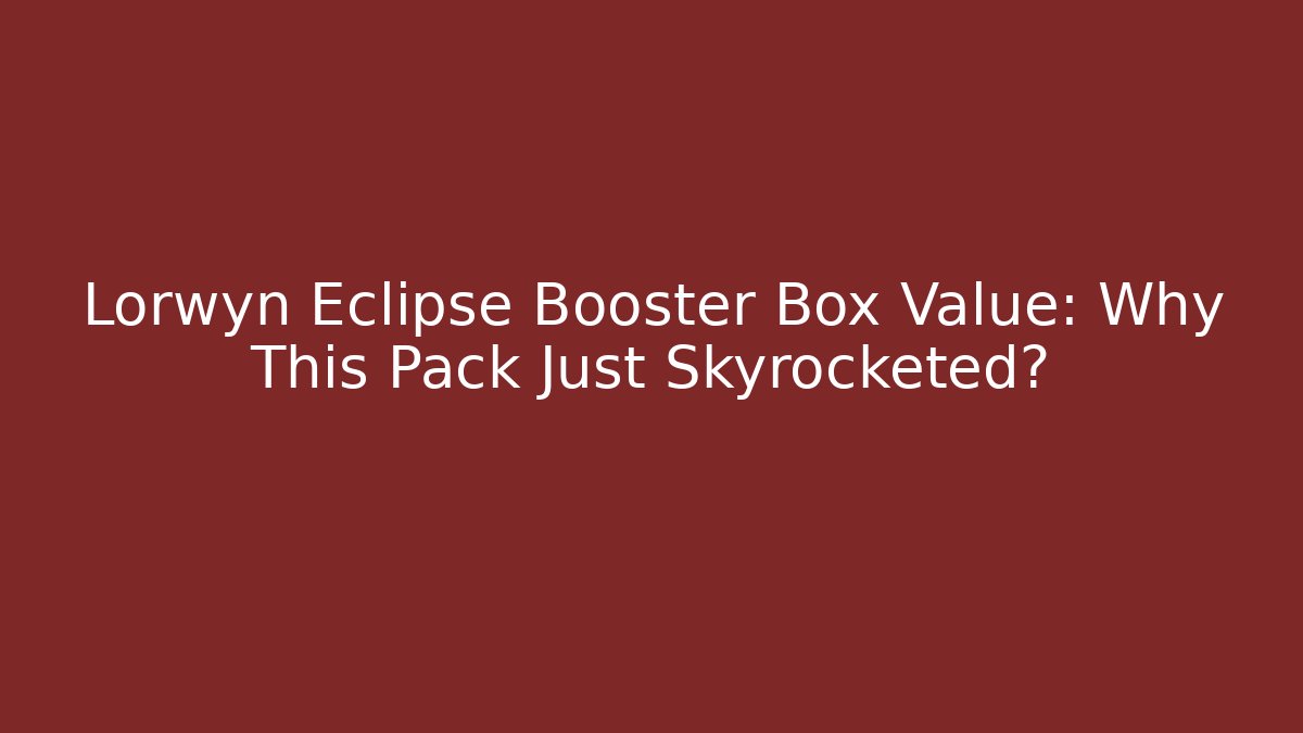 Lorwyn Eclipse Booster Box Value: Why This Pack Just Skyrocketed?