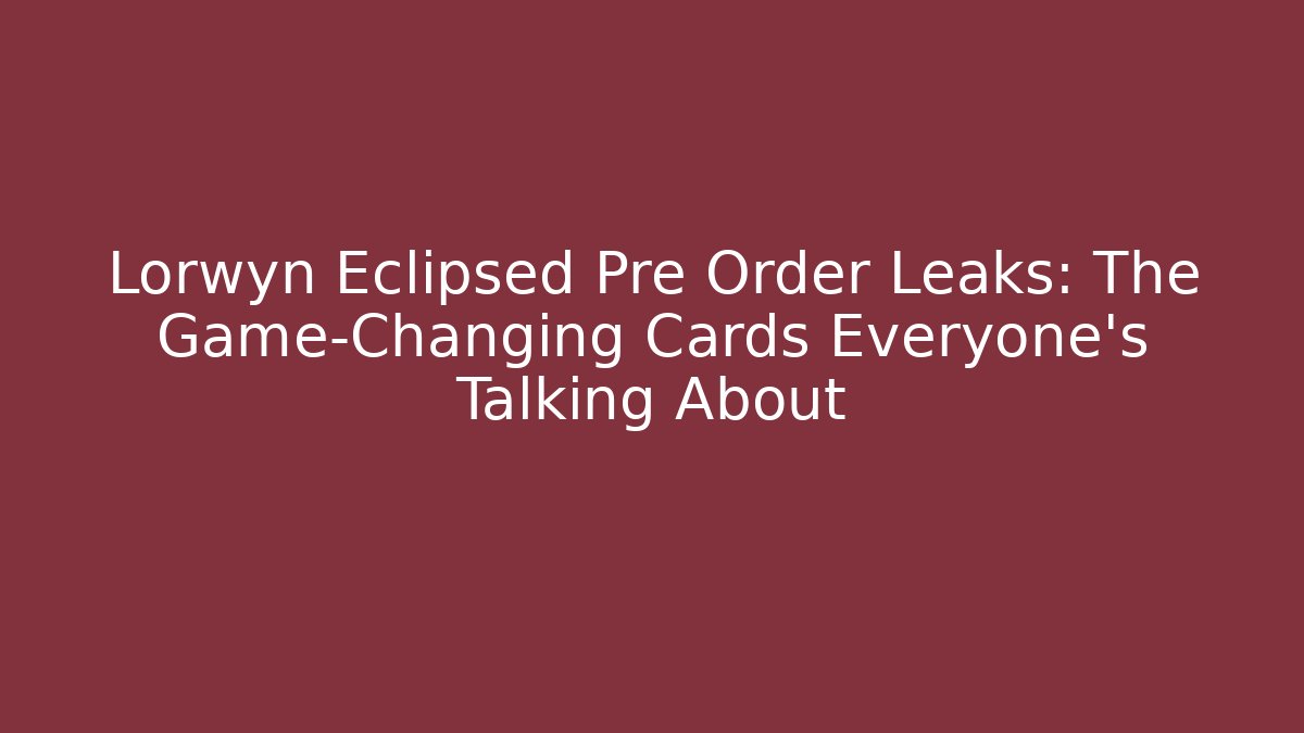 Lorwyn Eclipsed Pre Order Leaks: The Game-Changing Cards Everyone's Talking About