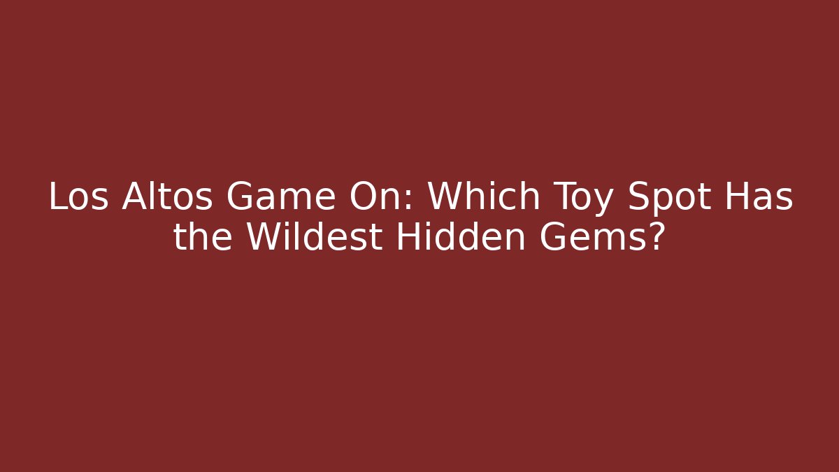 Los Altos Game On: Which Toy Spot Has the Wildest Hidden Gems?