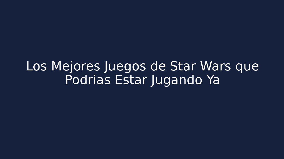 Los Mejores Juegos de Star Wars que Podrías Estar Jugando Ya