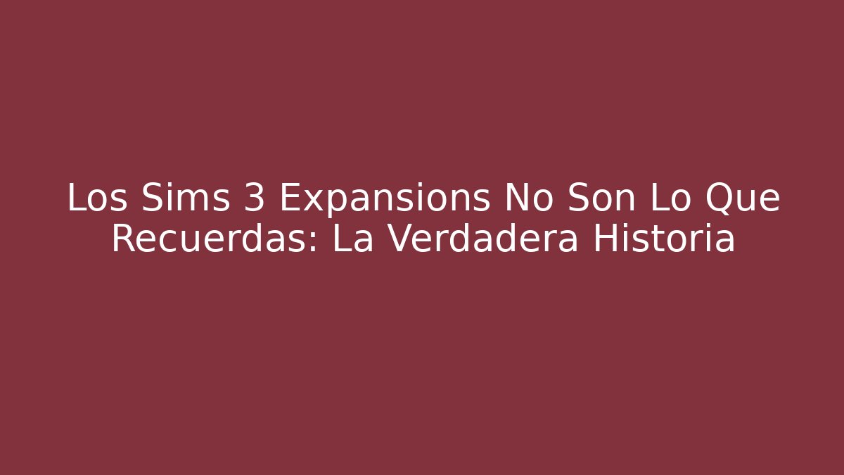 Los Sims 3 Expansions No Son Lo Que Recuerdas: La Verdadera Historia
