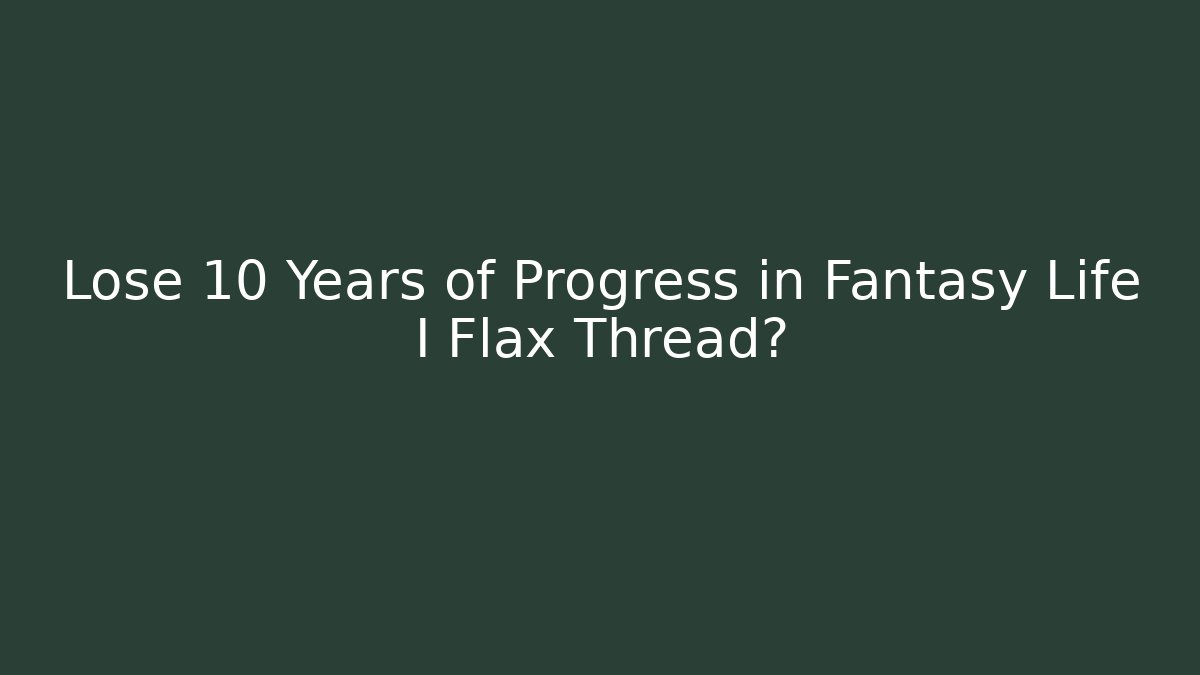 Lose 10 Years of Progress in Fantasy Life I Flax Thread?