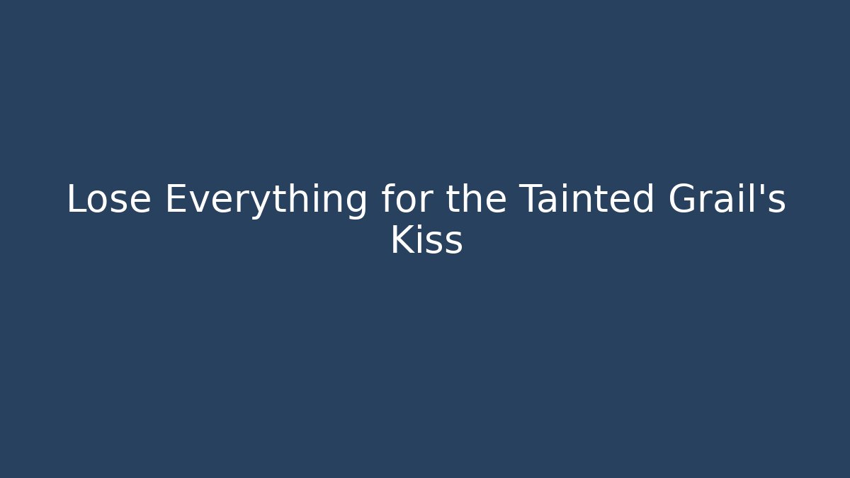 Lose Everything for the Tainted Grail's Kiss