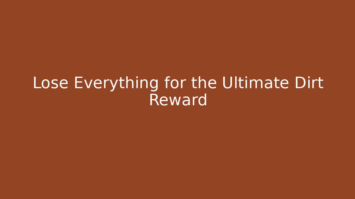 Lose Everything for the Ultimate Dirt Reward
