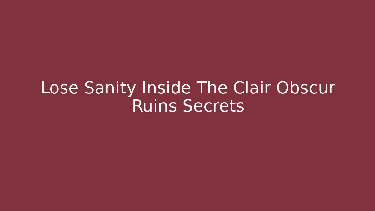Lose Sanity Inside The Clair Obscur Ruins Secrets