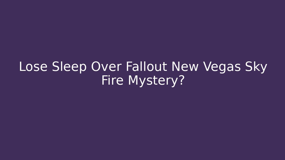 Lose Sleep Over Fallout New Vegas Sky Fire Mystery?
