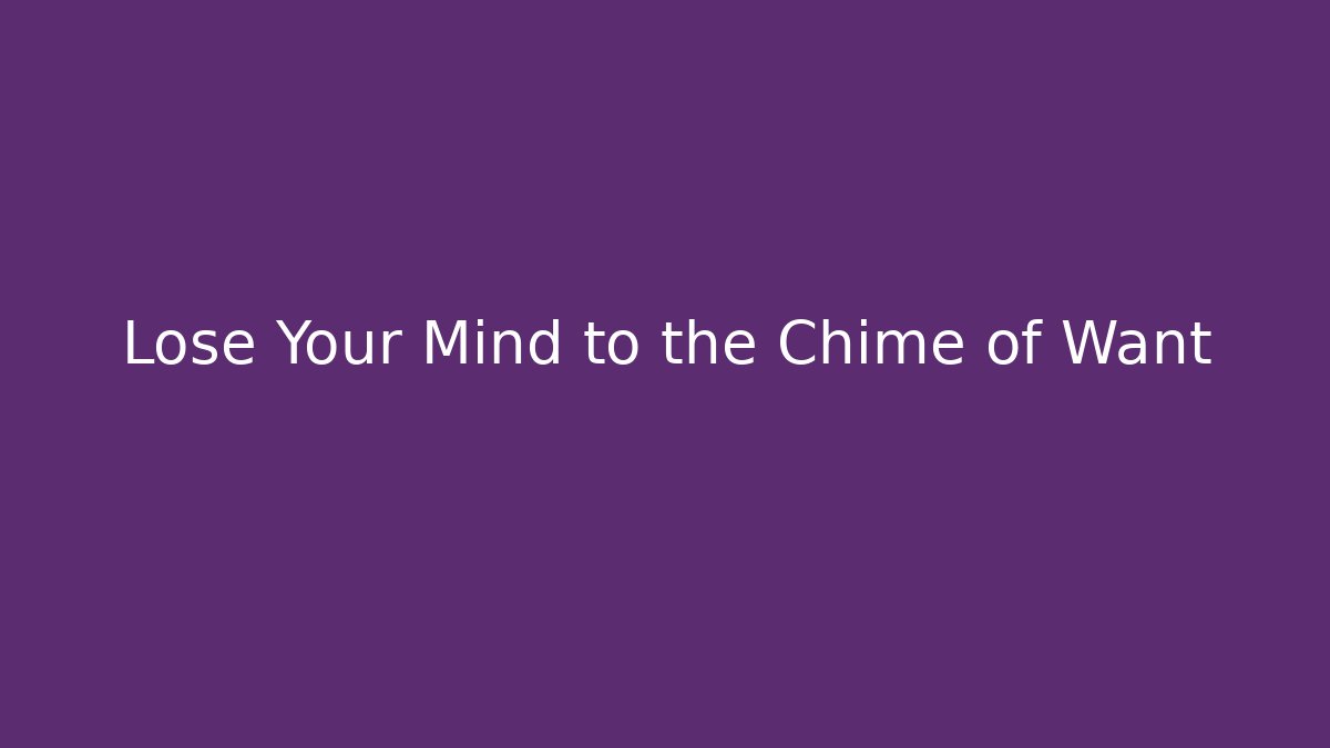 Lose Your Mind to the Chime of Want
