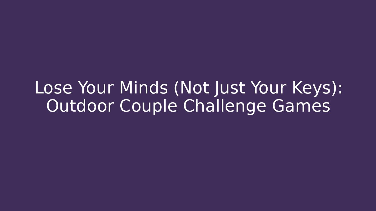 Lose Your Minds (Not Just Your Keys): Outdoor Couple Challenge Games