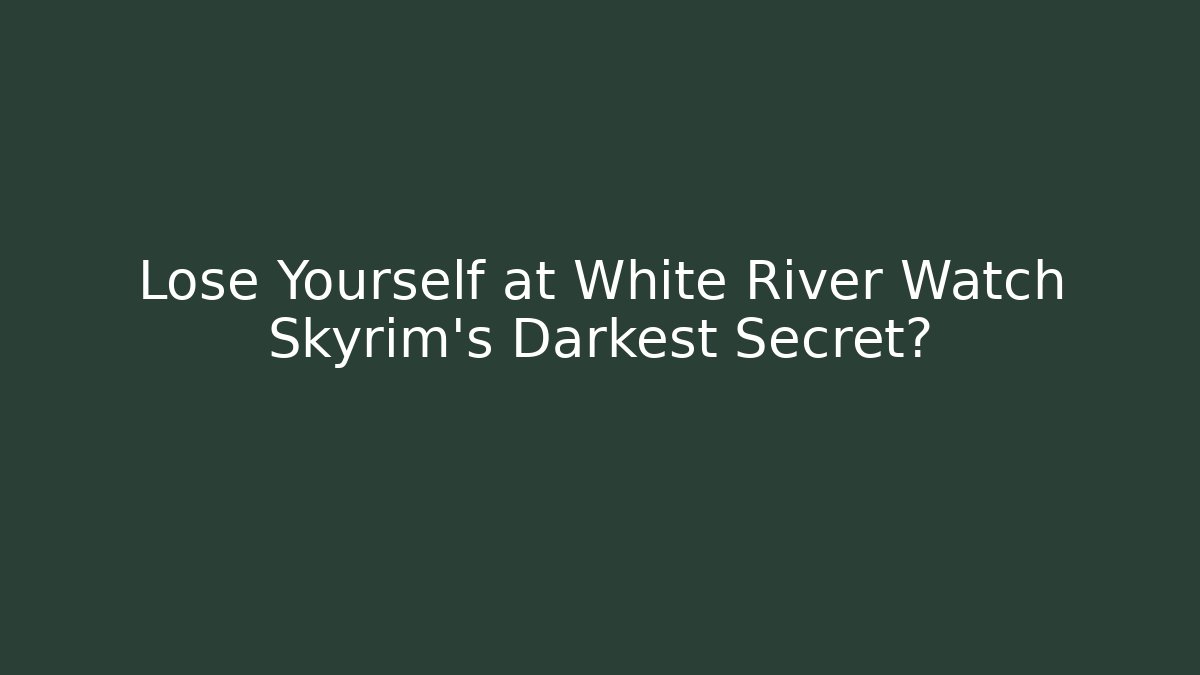 Lose Yourself at White River Watch Skyrim's Darkest Secret?