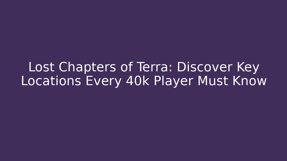 Lost Chapters of Terra: Discover Key Locations Every 40k Player Must Know