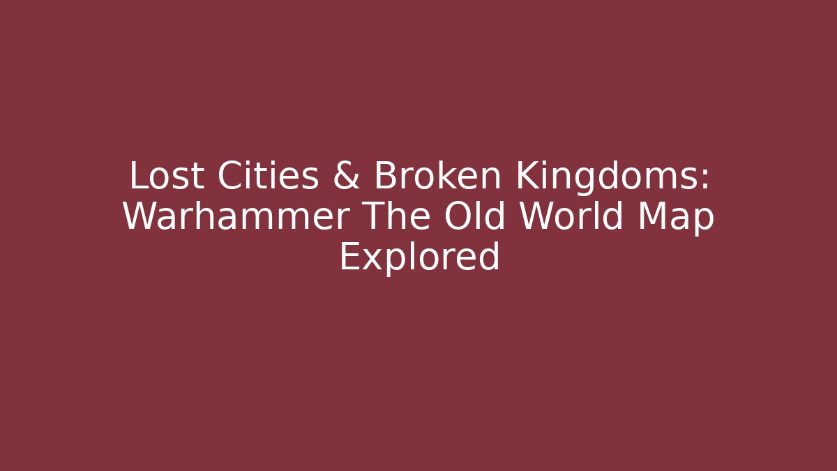 Lost Cities & Broken Kingdoms: Warhammer The Old World Map Explored