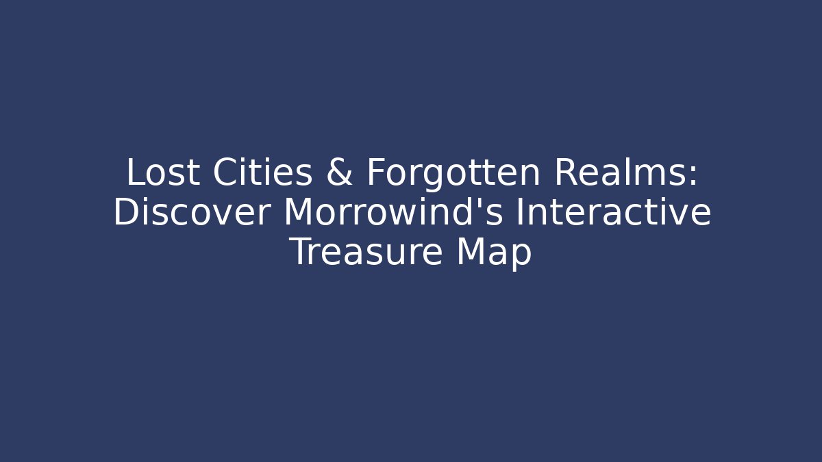 Lost Cities & Forgotten Realms: Discover Morrowind's Interactive Treasure Map