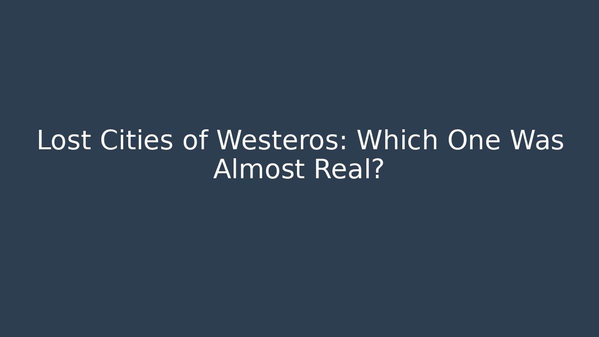 Lost Cities of Westeros: Which One Was Almost Real?
