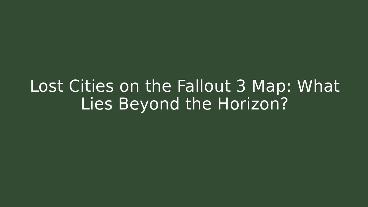 Lost Cities on the Fallout 3 Map: What Lies Beyond the Horizon?