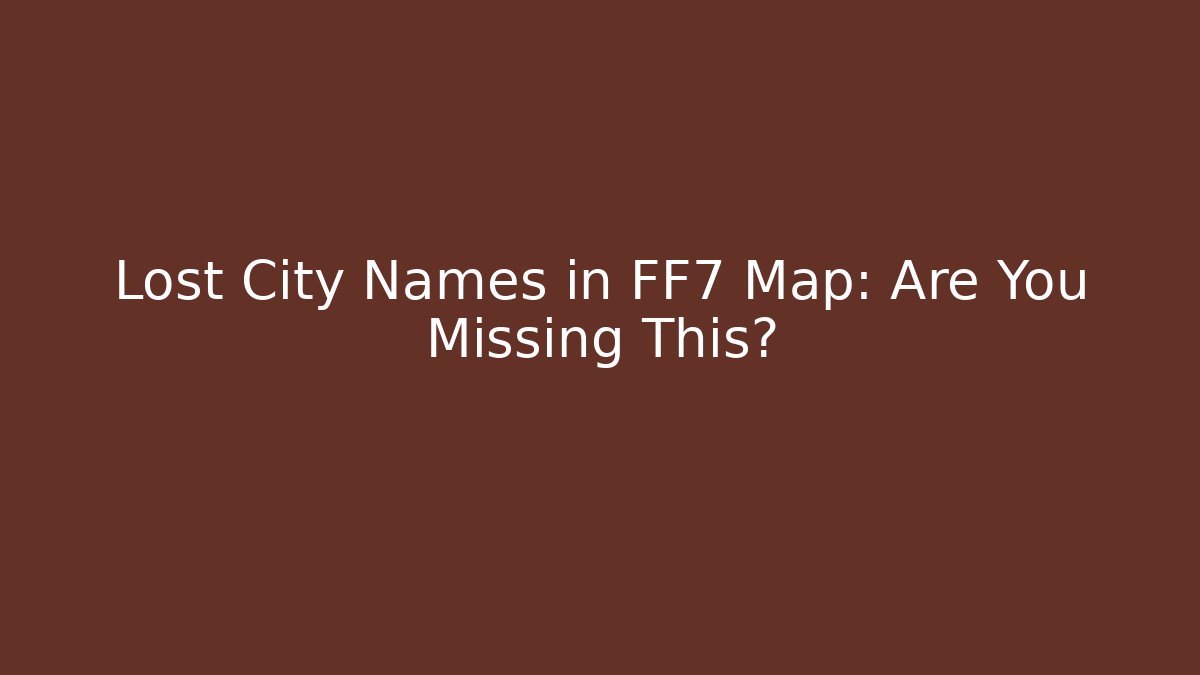 Lost City Names in FF7 Map: Are You Missing This?