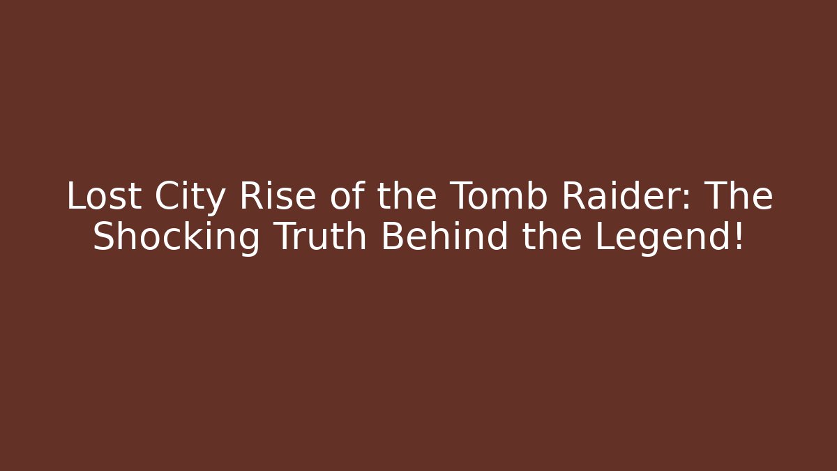 Lost City Rise of the Tomb Raider: The Shocking Truth Behind the Legend!
