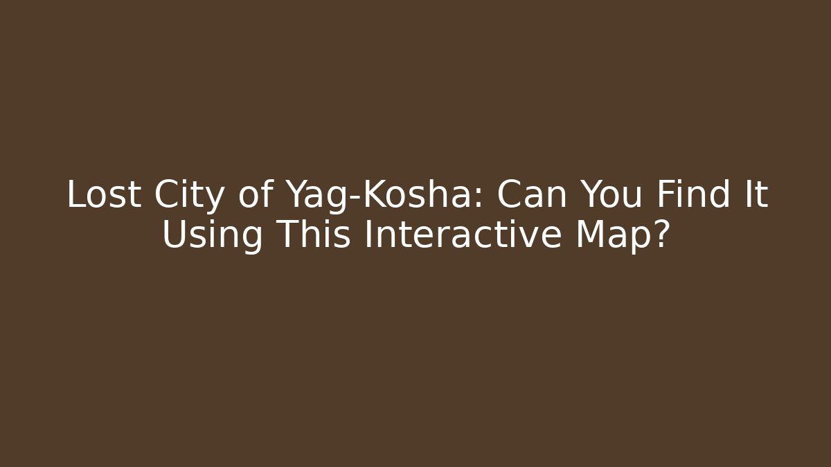 Lost City of Yag-Kosha: Can You Find It Using This Interactive Map?