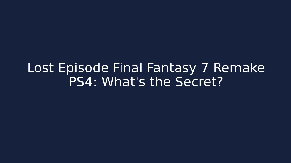 Lost Episode Final Fantasy 7 Remake PS4: What's the Secret?
