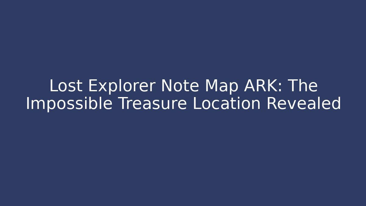 Lost Explorer Note Map ARK: The Impossible Treasure Location Revealed